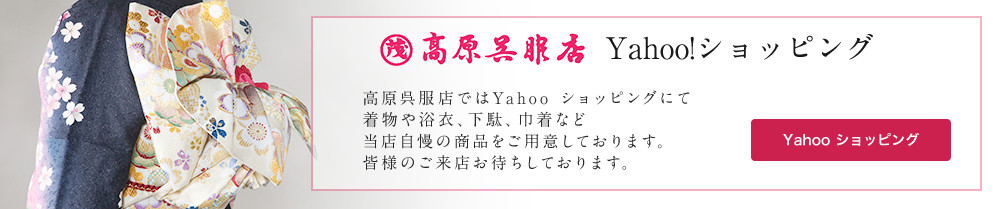 高原呉服店ではYahoo ショッピングにて
着物や浴衣、下駄、巾着など当店自慢の商品をご用意しております。皆様のご来店お待ちしております。